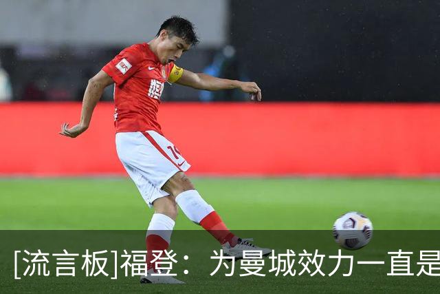 [流言板]福登：为曼城效力一直是我的梦想，能在一线队这么久像场梦